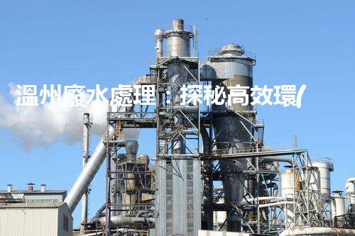 溫州廢水處理：探秘高效環(huán)保的以后？